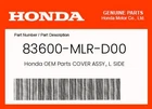 Honda Genuine Cover Assy., L. Side 83600-MLR-D00 New. Price: $11.45.